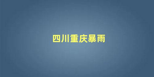 四川重庆暴雨最新消息(四川重庆大暴雨)